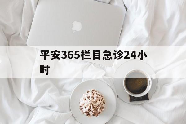 林芝平安365栏目急诊24小时的最新政策(2025年林芝平安365急诊24小时2015分享)