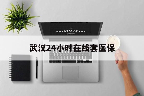 林芝武汉24小时在线套医保的最新政策(2025年林芝武汉24小时在线套医保微信分享)