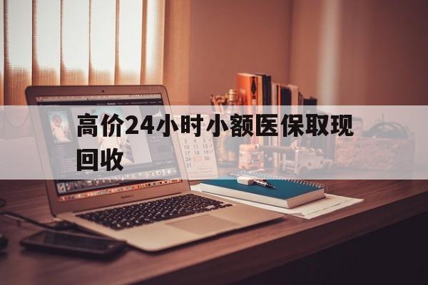 林芝高价24小时小额医保取现回收的最新政策(2025年林芝高价24小时小额医保取现回收是真的吗分享)
